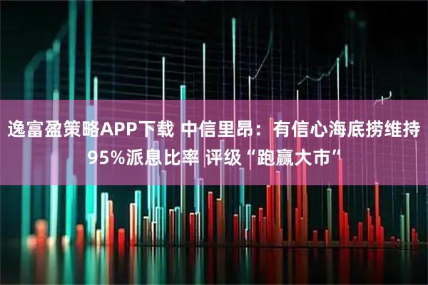 逸富盈策略APP下载 中信里昂：有信心海底捞维持95%派息比率 评级“跑赢大市”