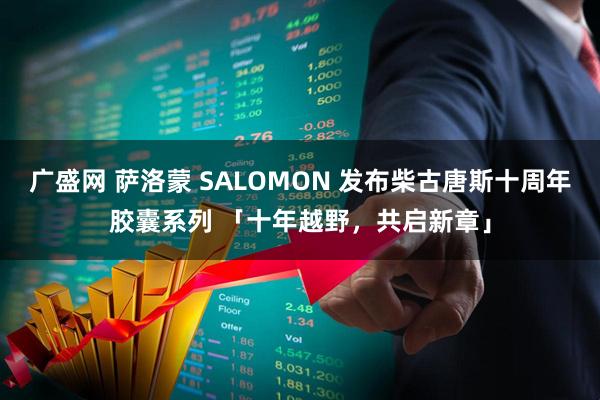 广盛网 萨洛蒙 SALOMON 发布柴古唐斯十周年胶囊系列 「十年越野，共启新章」