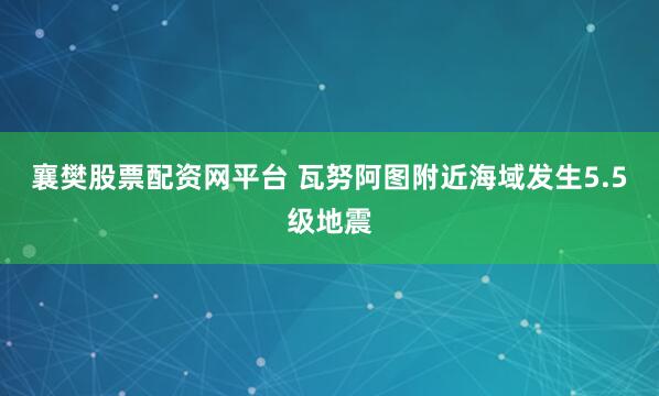 襄樊股票配资网平台 瓦努阿图附近海域发生5.5级地震
