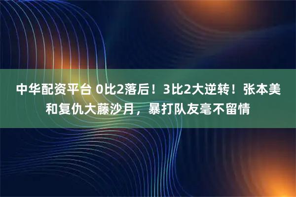 中华配资平台 0比2落后！3比2大逆转！张本美和复仇大藤沙月，暴打队友毫不留情
