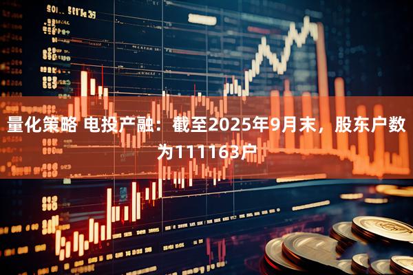 量化策略 电投产融：截至2025年9月末，股东户数为111163户