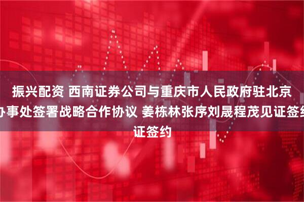 振兴配资 西南证券公司与重庆市人民政府驻北京办事处签署战略合作协议 姜栋林张序刘晟程茂见证签约