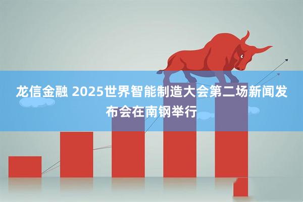 龙信金融 2025世界智能制造大会第二场新闻发布会在南钢举行