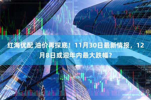 红海优配 油价再探底！11月30日最新情报，12月8日或迎年内最大跌幅？