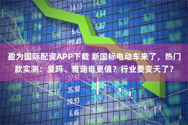 盈为国际配资APP下载 新国标电动车来了，热门款实测：爱玛、雅迪谁更值？行业要变天了？