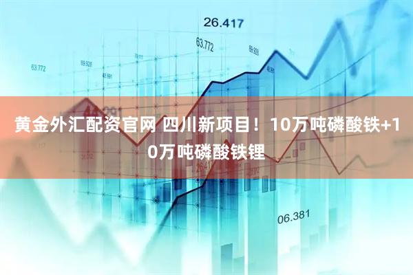 黄金外汇配资官网 四川新项目!10万吨磷酸铁+10万吨磷酸铁锂