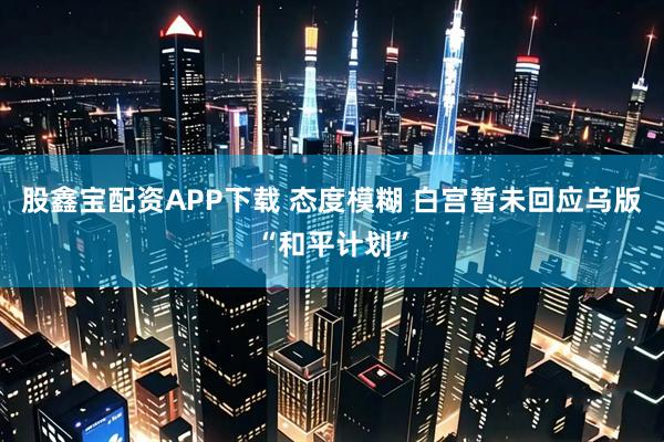 股鑫宝配资APP下载 态度模糊 白宫暂未回应乌版“和平计划”