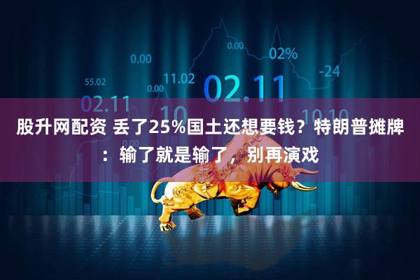 股升网配资 丢了25%国土还想要钱？特朗普摊牌：输了就是输了，别再演戏