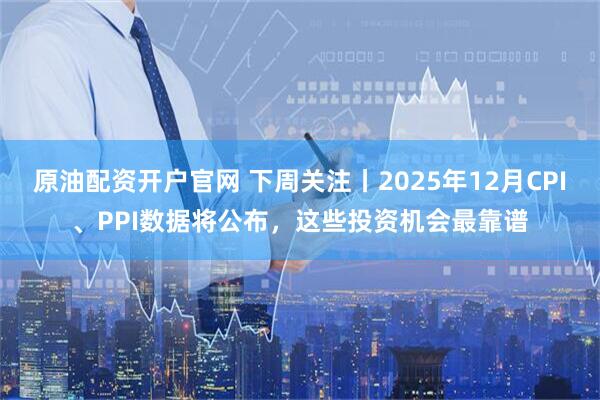原油配资开户官网 下周关注丨2025年12月CPI、PPI数据将公布，这些投资机会最靠谱