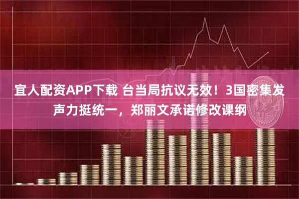 宜人配资APP下载 台当局抗议无效！3国密集发声力挺统一，郑丽文承诺修改课纲