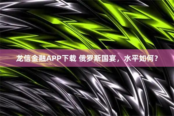 龙信金融APP下载 俄罗斯国宴，水平如何？